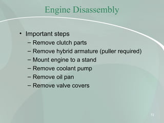 Engine Disassembly
• Important steps
– Remove clutch parts
– Remove hybrid armature (puller required)
– Mount engine to a stand
– Remove coolant pump
– Remove oil pan
– Remove valve covers
72
 