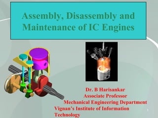 1
Assembly, Disassembly and
Maintenance of IC Engines
Dr. B Harisankar
Associate Professor
Mechanical Engineering Department
Vignan’s Institute of Information
Technology
 