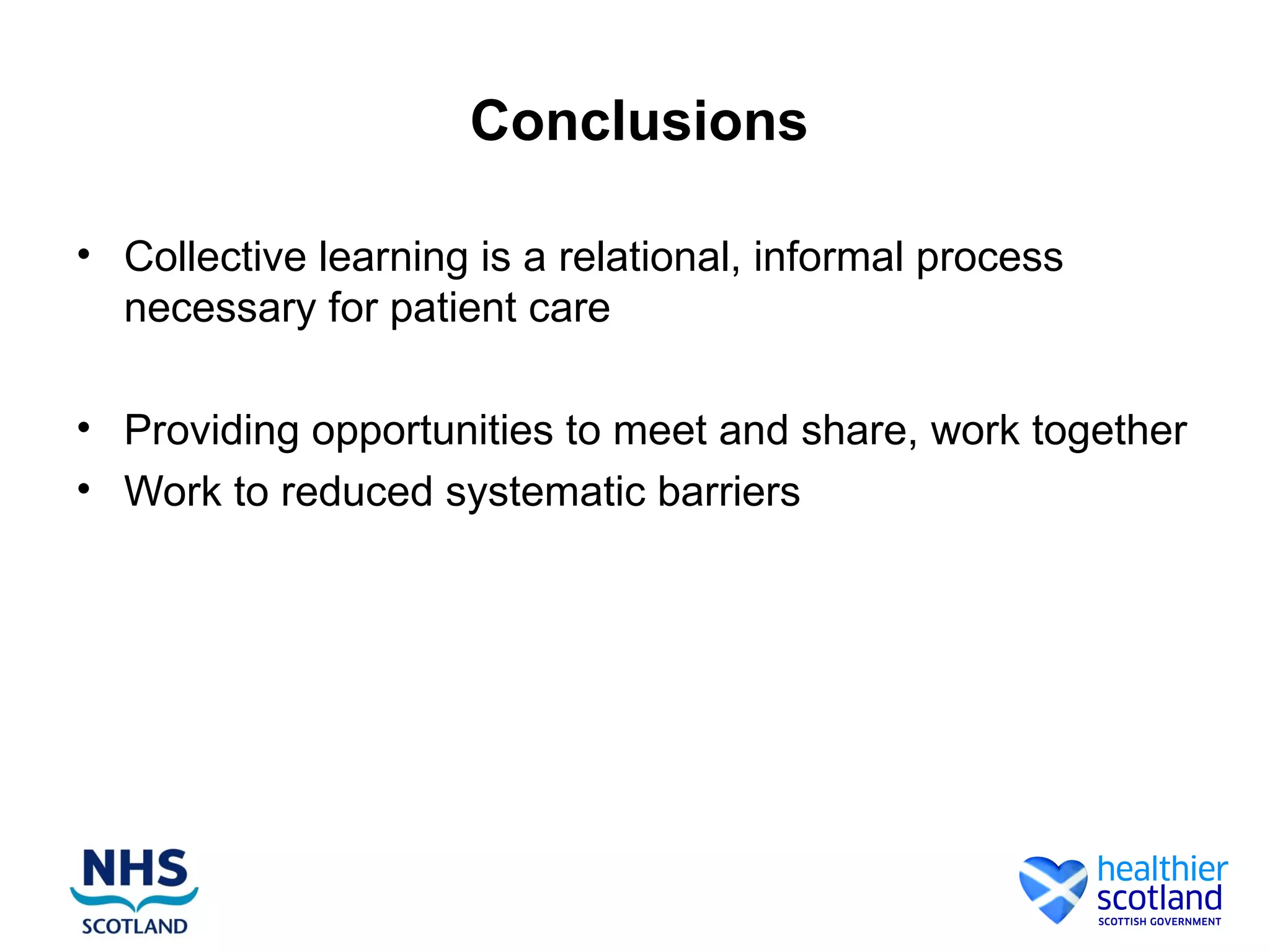 Conclusions
• Collective learning is a relational, informal process
necessary for patient care
• Providing opportunities to meet and share, work together
• Work to reduced systematic barriers