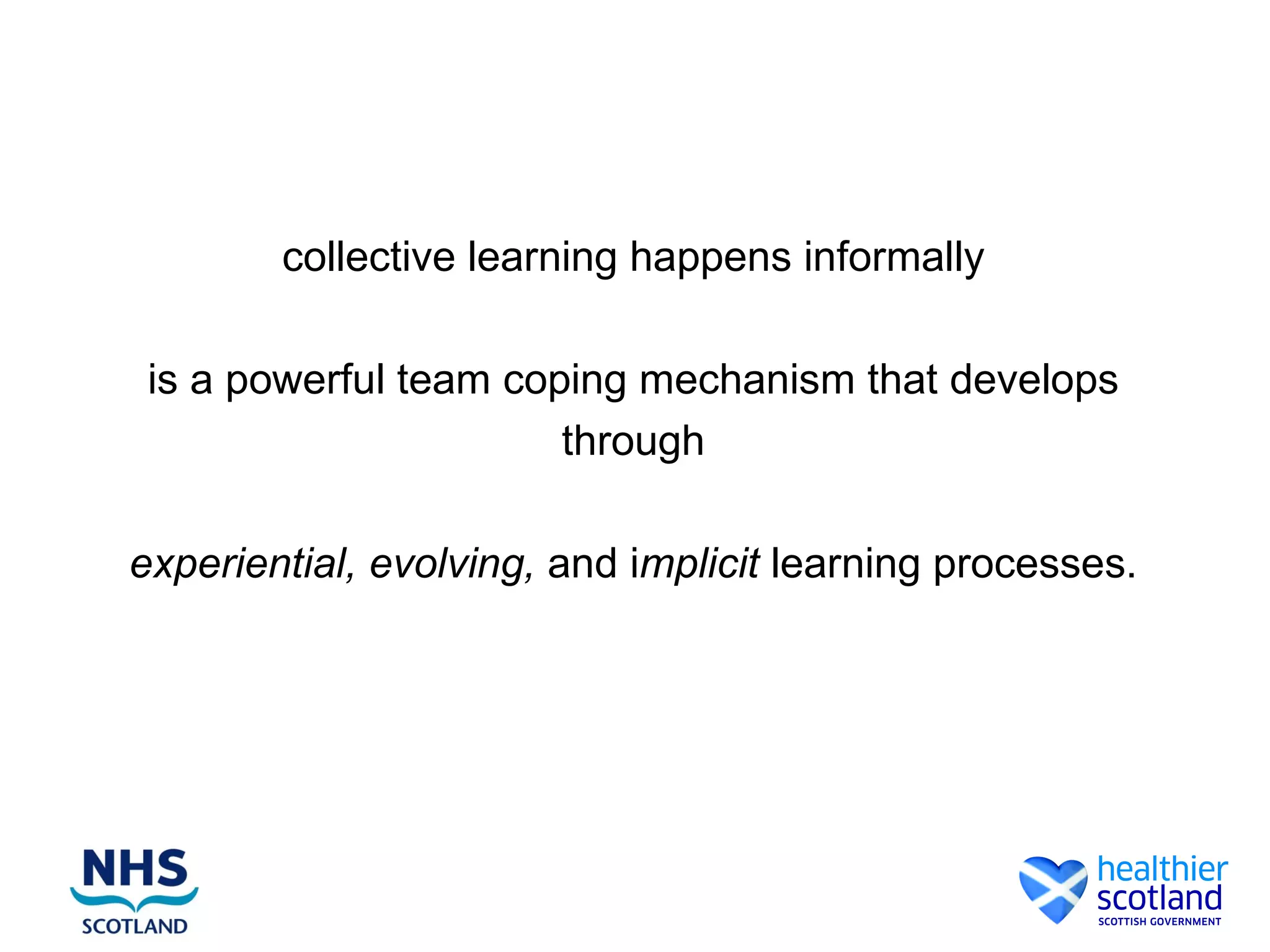 collective learning happens informally
is a powerful team coping mechanism that develops
through
experiential, evolving, and implicit learning processes.