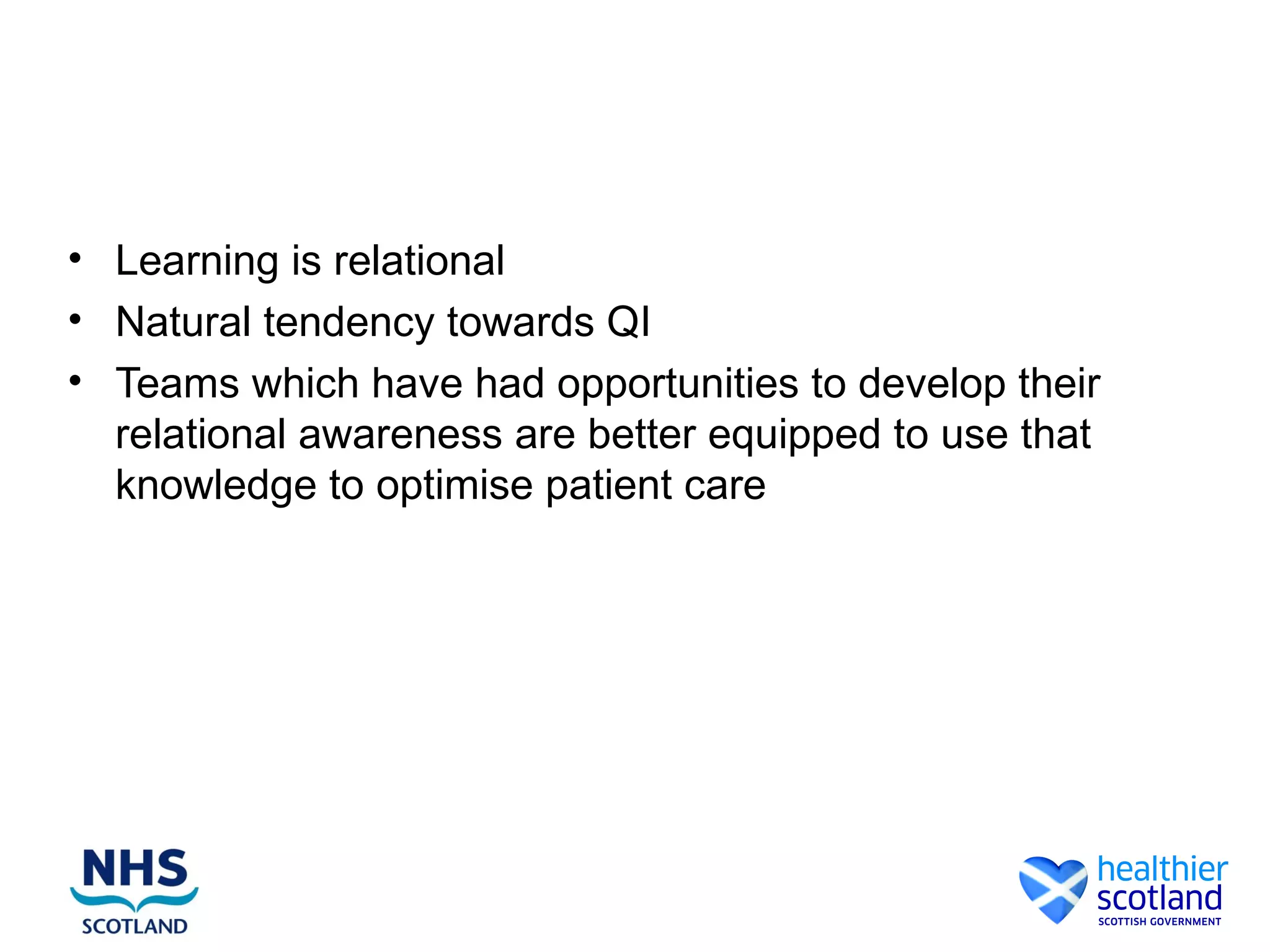 • Learning is relational
• Natural tendency towards QI
• Teams which have had opportunities to develop their
relational awareness are better equipped to use that
knowledge to optimise patient care