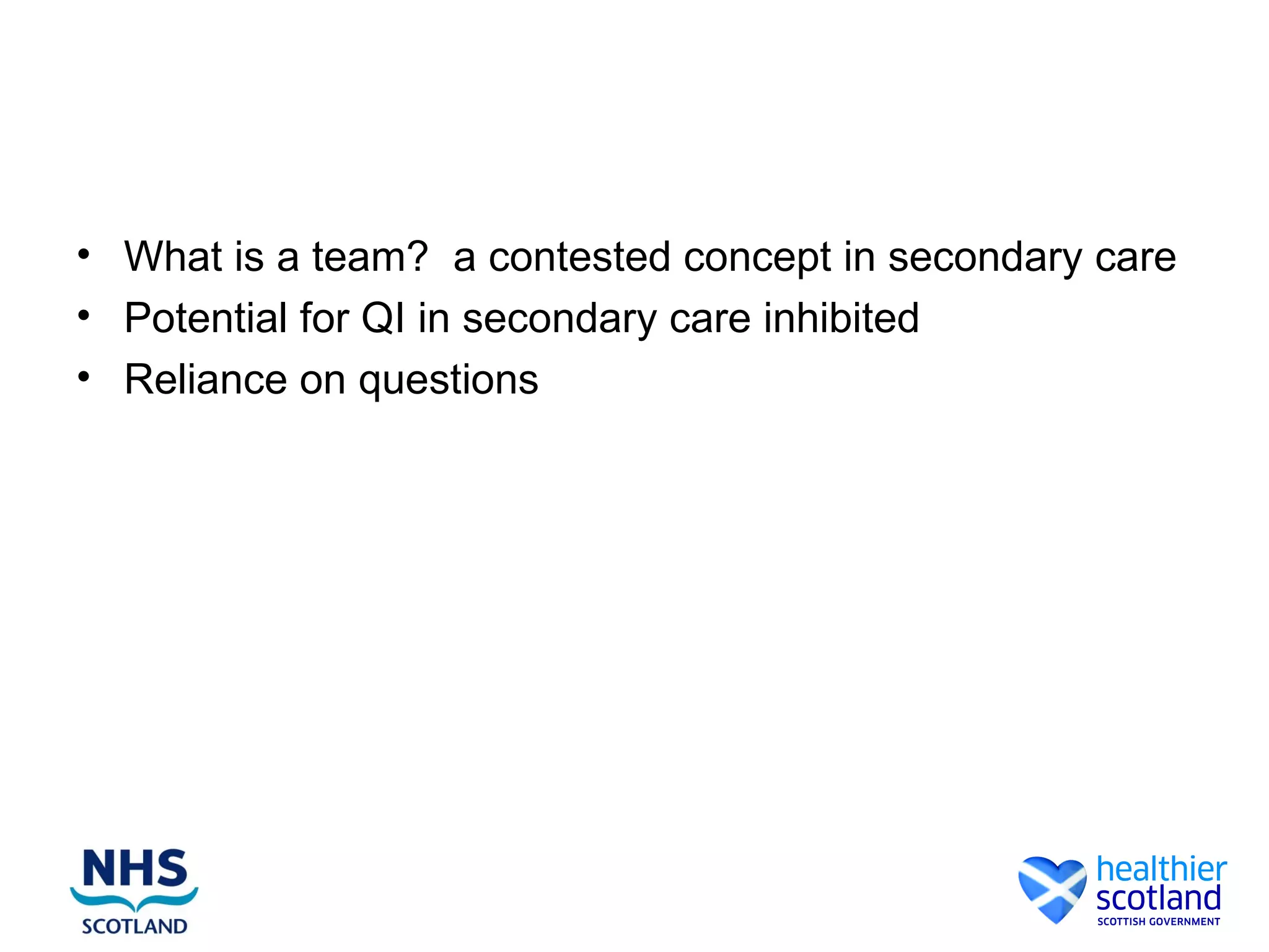 • What is a team? a contested concept in secondary care
• Potential for QI in secondary care inhibited
• Reliance on questions