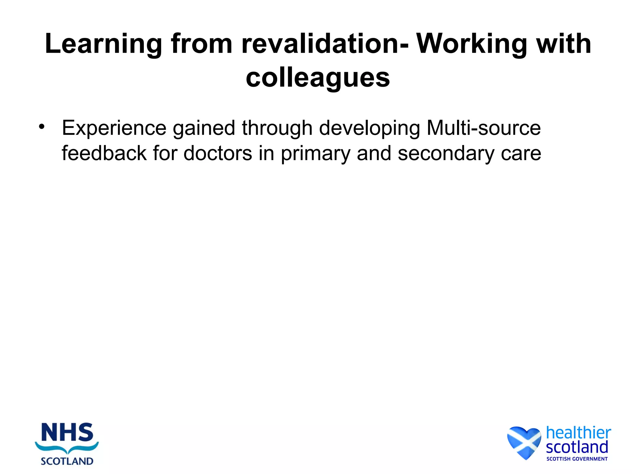 Learning from revalidation- Working with
colleagues
• Experience gained through developing Multi-source
feedback for doctors in primary and secondary care