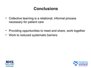 Conclusions
• Collective learning is a relational, informal process
necessary for patient care
• Providing opportunities to meet and share, work together
• Work to reduced systematic barriers