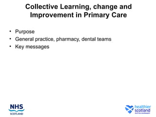 Collective Learning, change and
Improvement in Primary Care
• Purpose
• General practice, pharmacy, dental teams
• Key messages