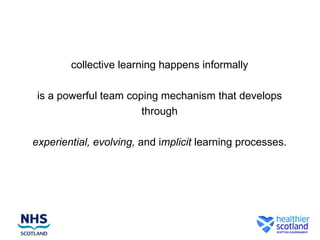 collective learning happens informally
is a powerful team coping mechanism that develops
through
experiential, evolving, and implicit learning processes.
