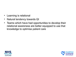 • Learning is relational
• Natural tendency towards QI
• Teams which have had opportunities to develop their
relational awareness are better equipped to use that
knowledge to optimise patient care