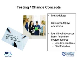 Testing / Change Concepts

                 • Methodology

                 • Review to follow
                   admission

                 • Identify what causes
                   harm / common
                   system failures
                    – Long-term conditions
                    – Child Protection
 