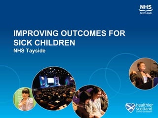IMPROVING OUTCOMES FOR
SICK CHILDREN
NHS Tayside
 