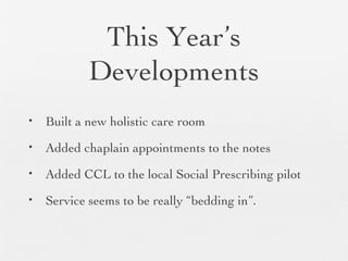 This Year’s
Developments
• Built a new holistic care room
• Added chaplain appointments to the notes
• Added CCL to the local Social Prescribing pilot
• Service seems to be really “bedding in”.