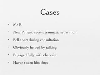 Cases
• Mr B
• New Patient, recent traumatic separation
• Fell apart during consultation
• Obviously helped by talking
• Engaged fully with chaplain
• Haven’t seen him since