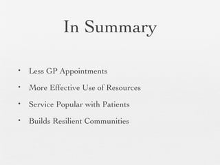 In Summary
• Less GP Appointments
• More Effective Use of Resources
• Service Popular with Patients
• Builds Resilient Communities