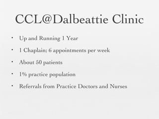 CCL@Dalbeattie Clinic
• Up and Running 1 Year
• 1 Chaplain; 6 appointments per week
• About 50 patients
• 1% practice population
• Referrals from Practice Doctors and Nurses