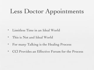 Less Doctor Appointments
• Limitless Time in an Ideal World
• This is Not and Ideal World
• For many Talking is the Healing Process
• CCl Provides an Effective Forum for the Process