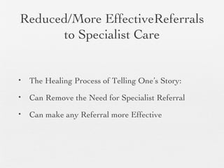 Reduced/More EffectiveReferrals
to Specialist Care
• The Healing Process of Telling One’s Story:
• Can Remove the Need for Specialist Referral
• Can make any Referral more Effective