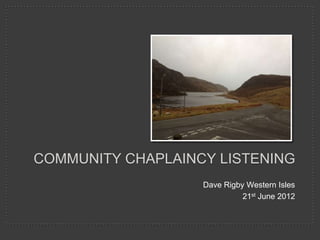 COMMUNITY CHAPLAINCY LISTENING
                   Dave Rigby Western Isles
                             21st June 2012
 
