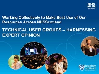 Working Collectively to Make Best Use of Our
Resources Across NHSScotland

TECHNICAL USER GROUPS – HARNESSING
EXPERT OPINION
 