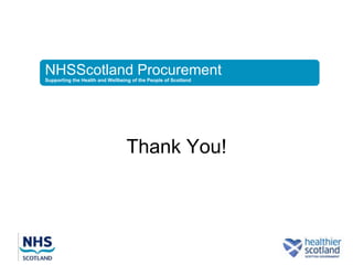 NHSScotland Procurement
Supporting the Health and Wellbeing of the People of Scotland




                                 Thank You!
 