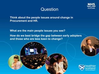 Question
Think about the people issues around change in
Procurement and HR.


What are the main people issues you see?
How do we best bridge the gap between early adopters
and those who are less keen to change?
 