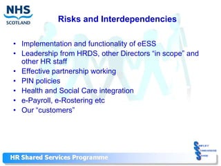 Risks and Interdependencies

• Implementation and functionality of eESS
• Leadership from HRDS, other Directors “in scope” and
  other HR staff
• Effective partnership working
• PIN policies
• Health and Social Care integration
• e-Payroll, e-Rostering etc
• Our “customers”
 