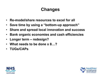 Changes

•   Re-model/share resources to excel for all
•   Save time by using a “bottom-up approach”
•   Share and spread local innovation and success
•   Bank organic economies and cash efficiencies
•   Longer term – redesign?
•   What needs to be done x 8…?
•   TUGs/CAPs
 