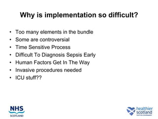 Why is implementation so difficult?

•   Too many elements in the bundle
•   Some are controversial
•   Time Sensitive Process
•   Difficult To Diagnosis Sepsis Early
•   Human Factors Get In The Way
•   Invasive procedures needed
•   ICU stuff??
 