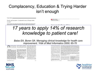 Complacency, Education & Trying Harder
             isn‟t enough


 17 years to apply 14% of research
     knowledge to patient care!
  Balas EA, Boren SA. Managing clinical knowledge for health care
          improvement. Yrbk of Med Informatics 2000; 65-70
 