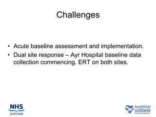 Challenges


• Acute baseline assessment and implementation.
• Dual site response – Ayr Hospital baseline data
  collection commencing. ERT on both sites.
 