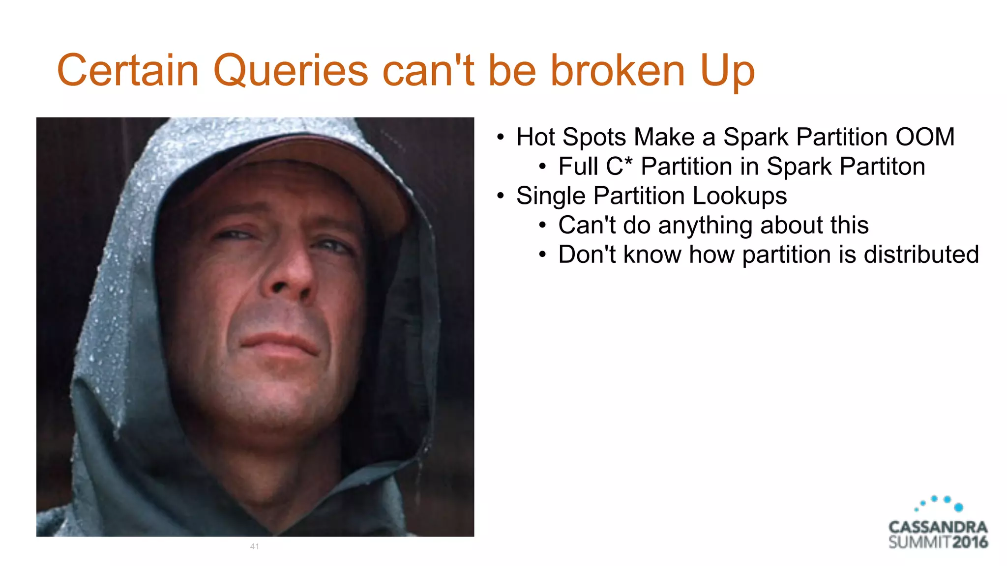 Certain Queries can't be broken Up
41
• Hot Spots Make a Spark Partition OOM
• Full C* Partition in Spark Partiton
• Single Partition Lookups
• Can't do anything about this
• Don't know how partition is distributed
 