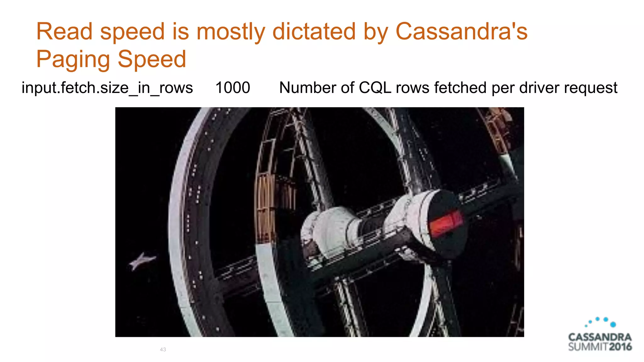 Read speed is mostly dictated by Cassandra's
Paging Speed
43
input.fetch.size_in_rows 1000 Number of CQL rows fetched per driver request
 