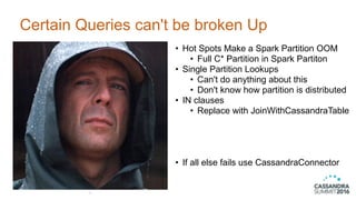 Certain Queries can't be broken Up
42
• Hot Spots Make a Spark Partition OOM
• Full C* Partition in Spark Partiton
• Singl...