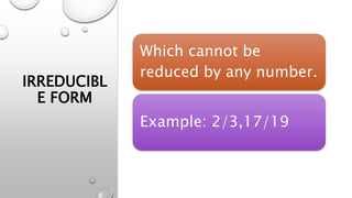 IRREDUCIBL
E FORM
Which cannot be
reduced by any number.
Example: 2/3,17/19
 