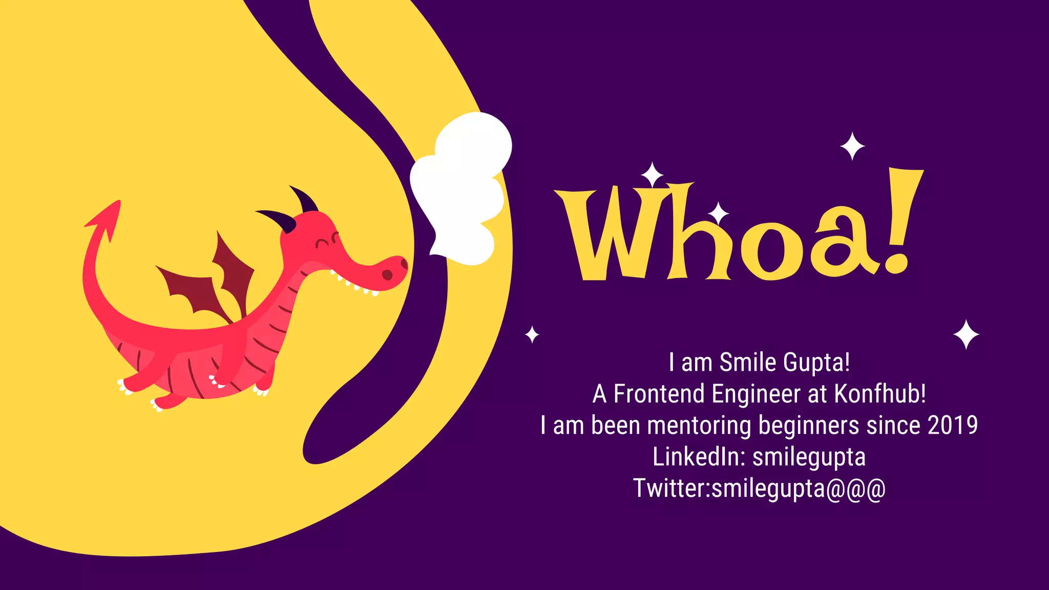 Whoa!
I am Smile Gupta!
A Frontend Engineer at Konfhub!
I am been mentoring beginners since 2019
LinkedIn: smilegupta
Twitter:smilegupta@@@
 