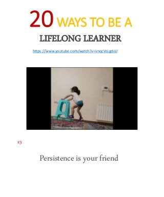 20WAYS TO BE A
LIFELONG LEARNER
https://www.youtube.com/watch?v=vnqcVsLgdsU
Persistence is your friend
#3
 
