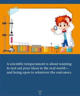 A scientific temperament is about wanting
to test out your ideas in the real world—
and being open to whatever the outcomes.
 