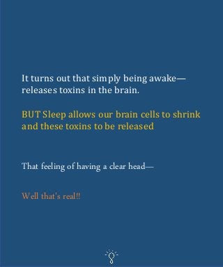It turns out that simply being awake—
releases toxins in the brain.
BUT Sleep allows our brain cells to shrink
and these toxins to be released
That feeling of having a clear head—
Well that’s real!!
 