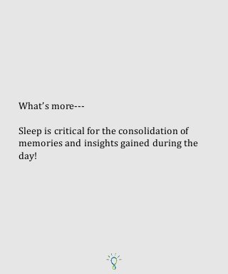 What’s more---
Sleep is critical for the consolidation of
memories and insights gained during the
day!
 