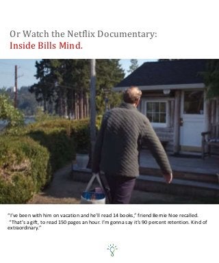 Or Watch the Netflix Documentary:
Inside Bills Mind.
“I’ve been with him on vacation and he’ll read 14 books,” friend Bernie Noe recalled.
“That’s a gift, to read 150 pages an hour. I’m gonna say it’s 90 percent retention. Kind of
extraordinary.”
 