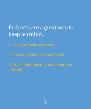 Podcasts are a great way to
keep learning…
1. On your daily commute
2. Morning Walk/ Evening Walk
3. On a Flight (need to download the
episode)
 