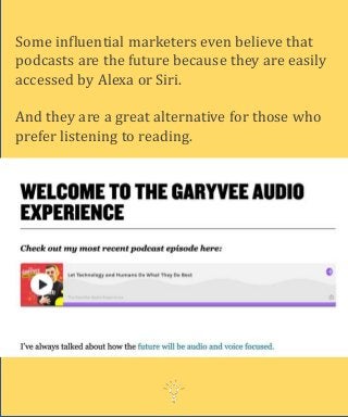 Some influential marketers even believe that
podcasts are the future because they are easily
accessed by Alexa or Siri.
And they are a great alternative for those who
prefer listening to reading.
 