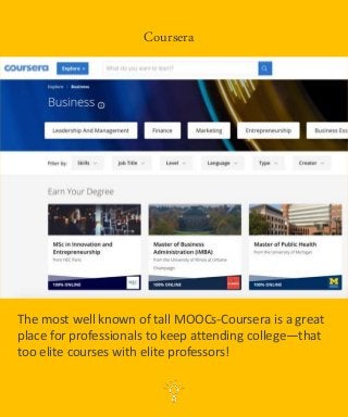 The most well known of tall MOOCs-Coursera is a great
place for professionals to keep attending college—that
too elite courses with elite professors!
Coursera
 