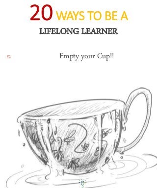 #1 Empty your Cup!!
20WAYS TO BE A
LIFELONG LEARNER
 