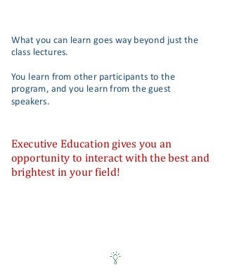 What you can learn goes way beyond just the
class lectures.
You learn from other participants to the
program, and you learn from the guest
speakers.
Executive Education gives you an
opportunity to interact with the best and
brightest in your field!
 