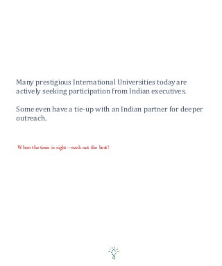 Many prestigious International Universities today are
actively seeking participation from Indian executives.
Some even have a tie-up with an Indian partner for deeper
outreach.
When the time is right—seek out the best!
 