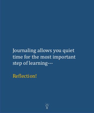 Journaling allows you quiet
time for the most important
step of learning---
Reflection!
 