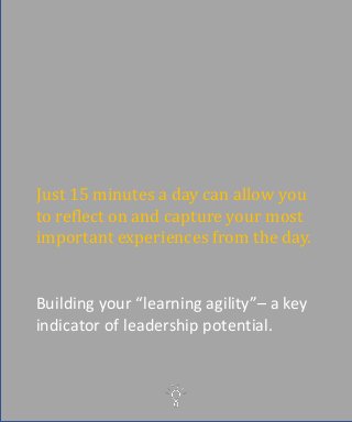 Just 15 minutes a day can allow you
to reflect on and capture your most
important experiences from the day.
Building your “learning agility”– a key
indicator of leadership potential.
 