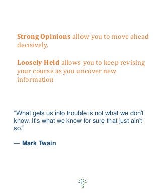 “What gets us into trouble is not what we don't
know. It's what we know for sure that just ain't
so.”
― Mark Twain
Strong Opinions allow you to move ahead
decisively.
Loosely Held allows you to keep revising
your course as you uncover new
information
 