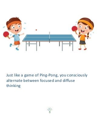 Just like a game of Ping-Pong, you consciously
alternate between focused and diffuse
thinking
 