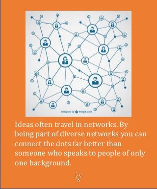 Ideas often travel in networks. By
being part of diverse networks you can
connect the dots far better than
someone who speaks to people of only
one background.
 