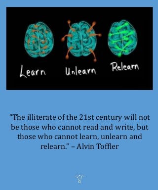 “The illiterate of the 21st century will not
be those who cannot read and write, but
those who cannot learn, unlearn and
relearn.” – Alvin Toffler
 